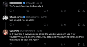 A screenshot of a Twitter thread involving three users discussing the concept of being an "influencer." @KewkD: "You're an influencer, technically :)" Chase Jarvis (@chasejarvis) (replying to @KewkD): "Not as a job nor as a title!" Cynshine (@Cynshine100): "Is it your title if everyone else gives it to you but you don't use it for yourself? You ARE an influencer...you get paid (I'm assuming here)...so then that would be your job, right?" Each comment is displayed with the user's profile picture and username, and the entire conversation is shown against a dark background, consistent with Twitter's dark mode theme.